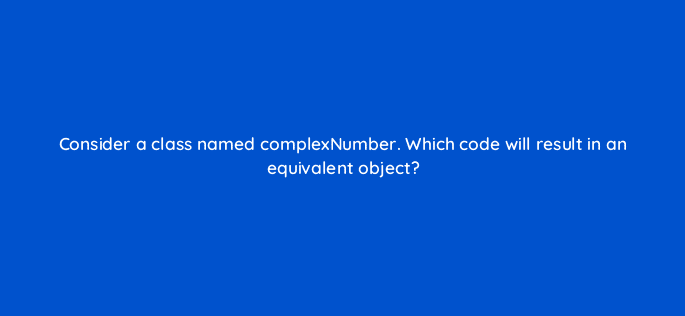 consider a class named complexnumber which code will result in an equivalent object 77032