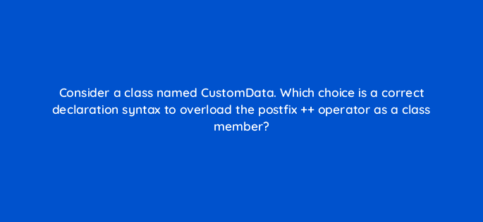 consider a class named customdata which choice is a correct declaration syntax to overload the postfix operator as a class member 77048