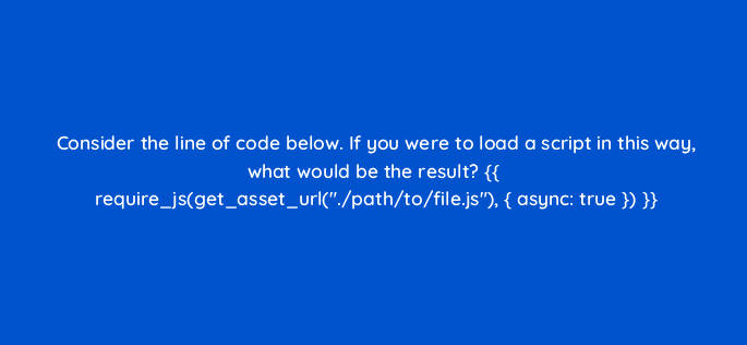 consider the line of code below if you were to load a script in this way what would be the result require jsget asset url path to file js async true 114474