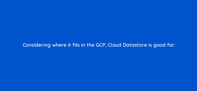 considering where it fits in the gcp cloud datastore is good for 26519
