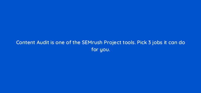 content audit is one of the semrush project tools pick 3 jobs it can do for you 22211