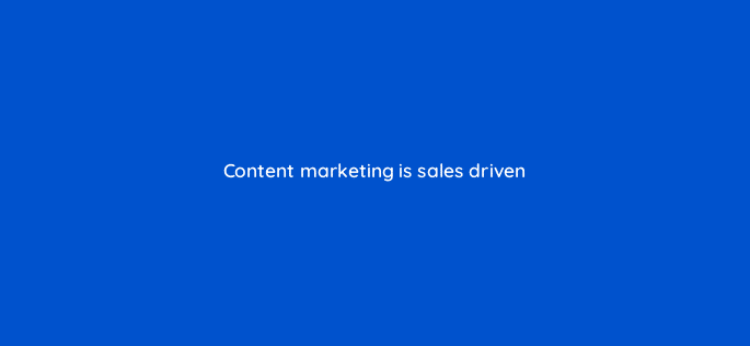 content marketing is sales driven 116451