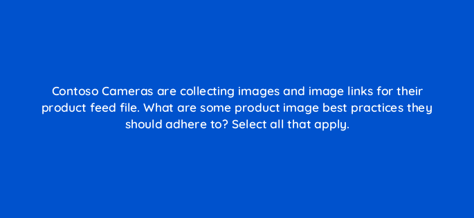 contoso cameras are collecting images and image links for their product feed file what are some product image best practices they should adhere to select all that apply 80369