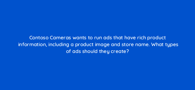 contoso cameras wants to run ads that have rich product information including a product image and store name what types of ads should they create 80336