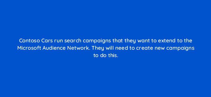 contoso cars run search campaigns that they want to extend to the microsoft audience network they will need to create new campaigns to do this 115727