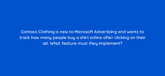 contoso clothing is new to microsoft advertising and wants to track how many people buy a shirt online after clicking on their ad what feature must they implement 80456