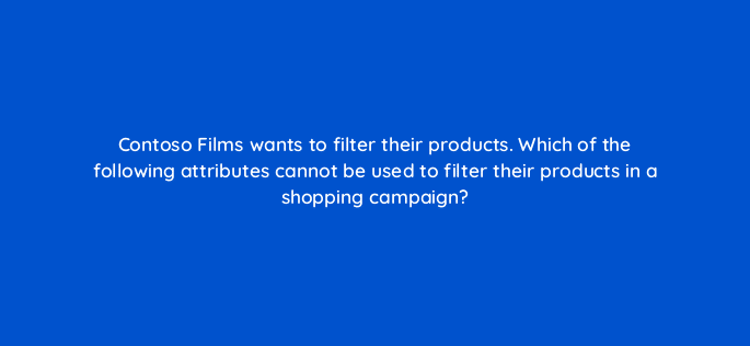 contoso films wants to filter their products which of the following attributes cannot be used to filter their products in a shopping campaign 80333