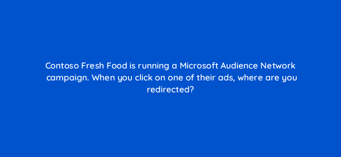 contoso fresh food is running a microsoft audience network campaign when you click on one of their ads where are you redirected 80301