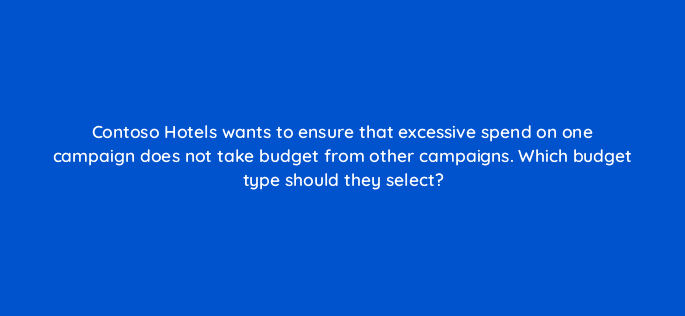 contoso hotels wants to ensure that excessive spend on one campaign does not take budget from other campaigns which budget type should they select 80423