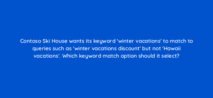 contoso ski house wants its keyword winter vacations to match to queries such as winter vacations discount but not hawaii vacations which keyword match option should it select 80444