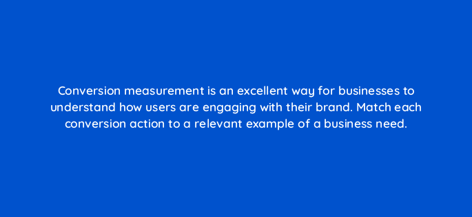 conversion measurement is an excellent way for businesses to understand how users are engaging with their brand match each conversion action to a relevant example of a business need 19551