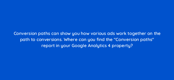 conversion paths can show you how various ads work together on the path to conversions where can you find the conversion paths report in your google analytics 4 property 99480