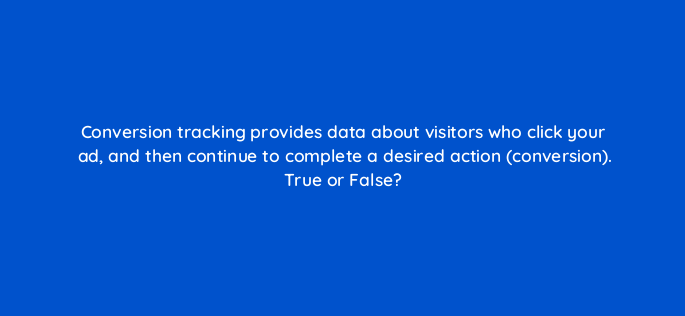 conversion tracking provides data about visitors who click your ad and then continue to complete a desired action conversion true or false 3188