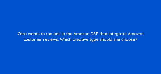 cora wants to run ads in the amazon dsp that integrate amazon customer reviews which creative type should she choose 96659