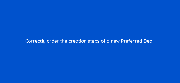 correctly order the creation steps of a new preferred deal 15115