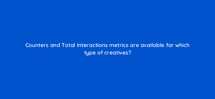counters and total interactions metrics are available for which type of creatives 9802