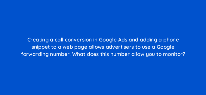 creating a call conversion in google ads and adding a phone snippet to a web page allows advertisers to use a google forwarding number what does this number allow you to monitor 19617