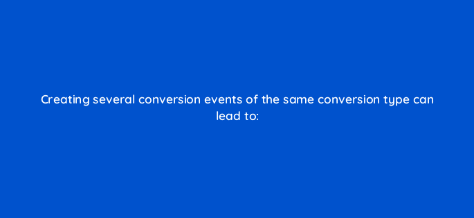 creating several conversion events of the same conversion type can lead to 82109