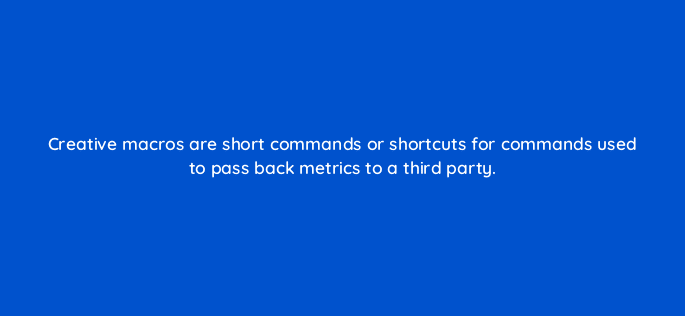 creative macros are short commands or shortcuts for commands used to pass back metrics to a third party 117488