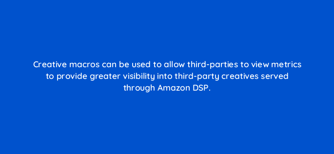 creative macros can be used to allow third parties to view metrics to provide greater visibility into third party creatives served through amazon dsp 94618