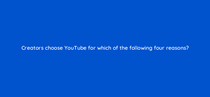 creators choose youtube for which of the following four reasons 112119