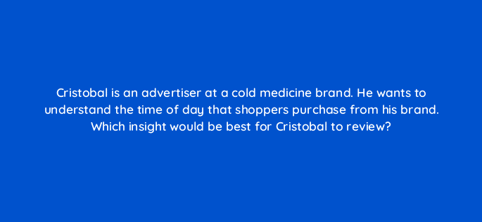 cristobal is an advertiser at a cold medicine brand he wants to understand the time of day that shoppers purchase from his brand which insight would be best for cristobal to review 96801