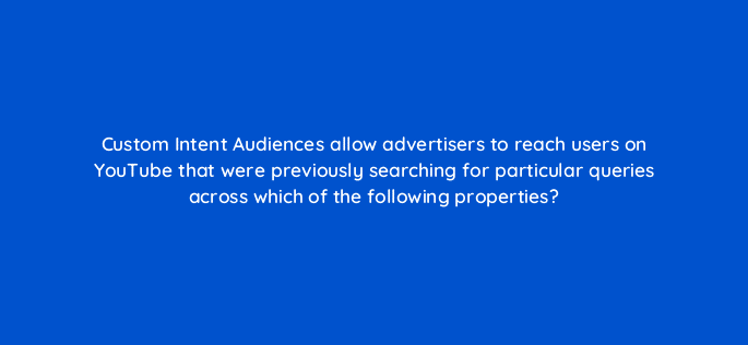 custom intent audiences allow advertisers to reach users on youtube that were previously searching for particular queries across which of the following properties 11162