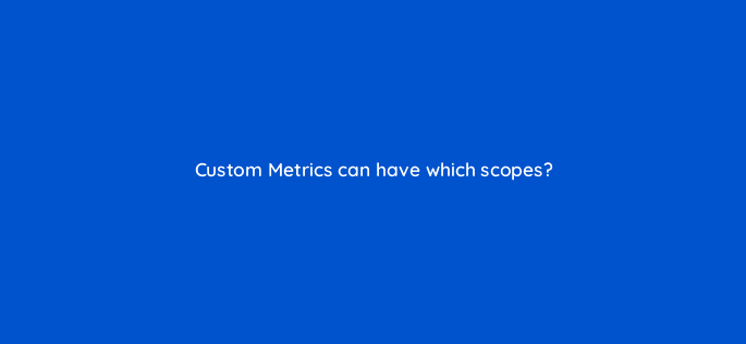 custom metrics can have which scopes 7949