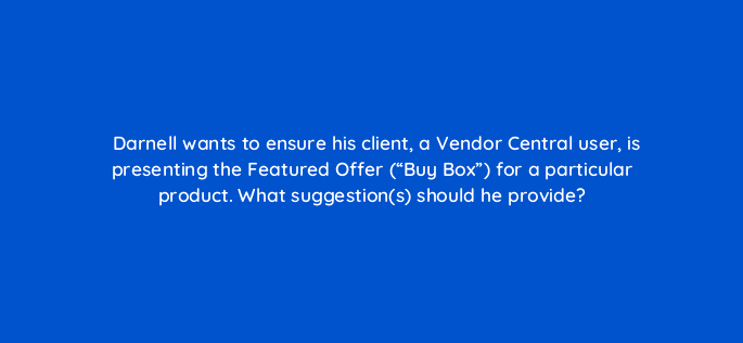 darnell wants to ensure his client a vendor central user is presenting the featured offer buy box for a particular product what suggestions should he provide 36078