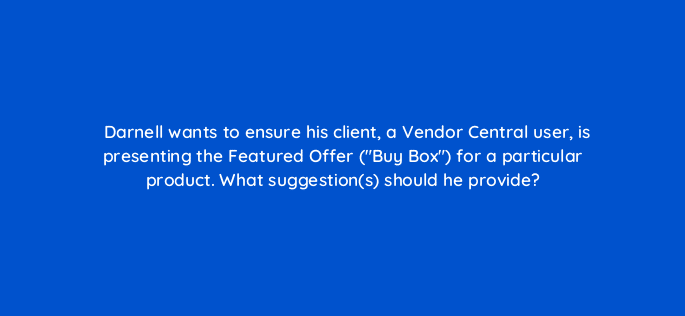 darnell wants to ensure his client a vendor central user is presenting the featured offer buy box for a particular product what suggestions should he provide 94513
