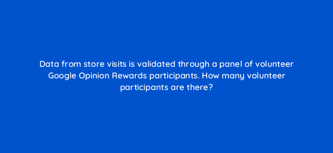 data from store visits is validated through a panel of volunteer google opinion rewards participants how many volunteer participants are there 98813