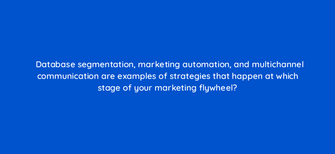 database segmentation marketing automation and multichannel communication are examples of strategies that happen at which stage of your marketing flywheel 68349