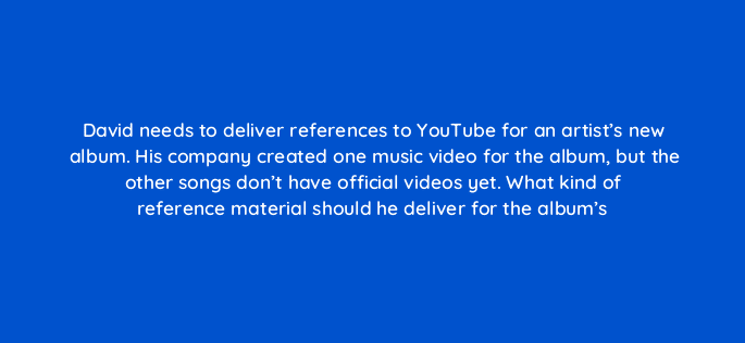 david needs to deliver references to youtube for an artists new album his company created one music video for the album but the other songs dont have official videos yet what kind 35116