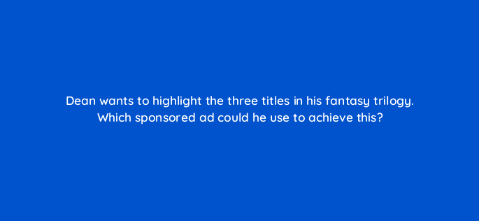 dean wants to highlight the three titles in his fantasy trilogy which sponsored ad could he use to achieve this 36972