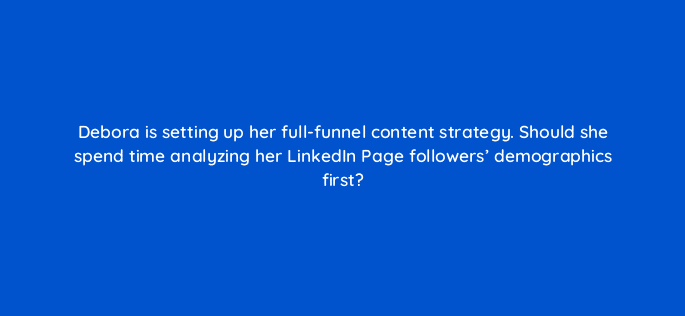 debora is setting up her full funnel content strategy should she spend time analyzing her linkedin page followers demographics first 123542