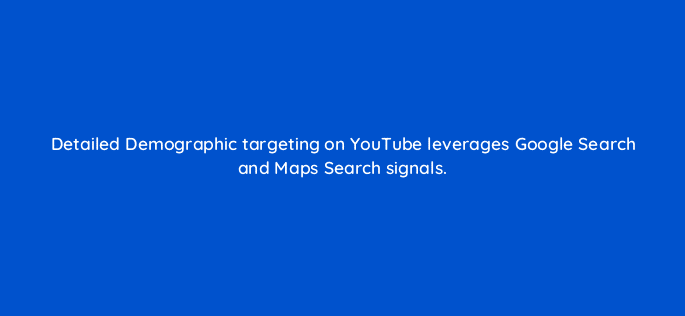 detailed demographic targeting on youtube leverages google search and maps search signals 11153