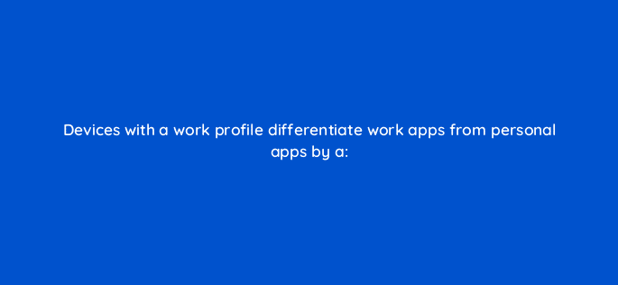 devices with a work profile differentiate work apps from personal apps by a 14912