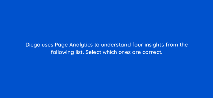 diego uses page analytics to understand four insights from the following list select which ones are correct 123520