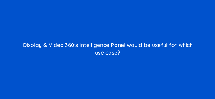 display video 360s intelligence panel would be useful for which use case 67700