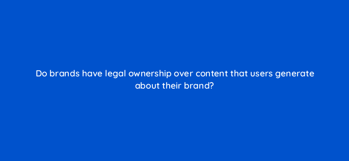 do brands have legal ownership over content that users generate about their brand 5450