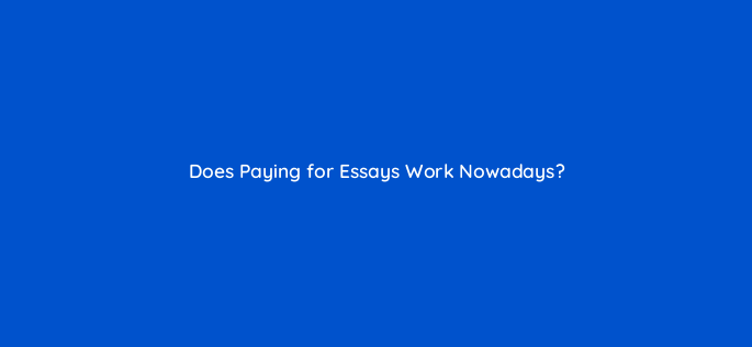 does paying for essays work nowadays 68266