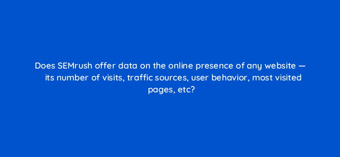 does semrush offer data on the online presence of any website its number of visits traffic sources user behavior most visited pages etc 22190