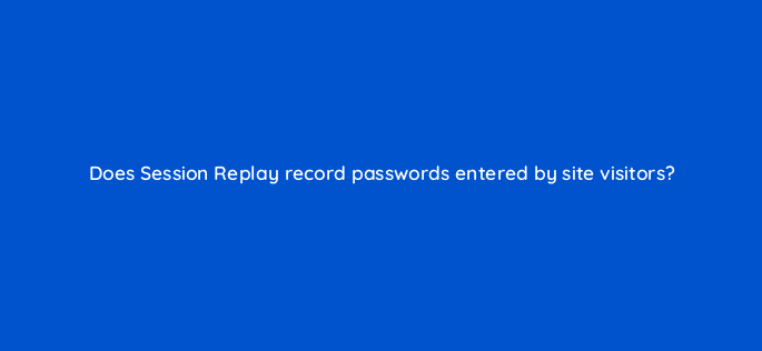 does session replay record passwords entered by site visitors 12043