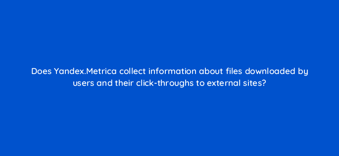 does yandex metrica collect information about files downloaded by users and their click throughs to external sites 11767