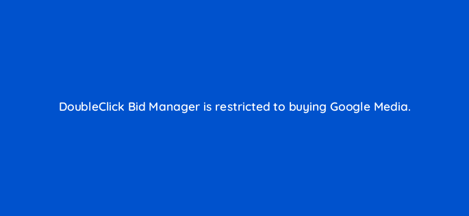 doubleclick bid manager is restricted to buying google media 11108