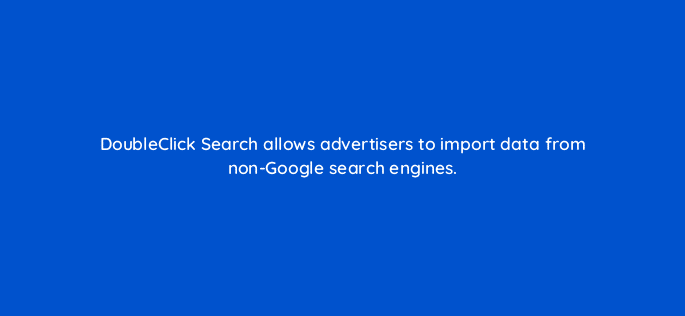 doubleclick search allows advertisers to import data from non google search engines 11028
