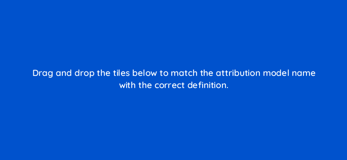 drag and drop the tiles below to match the attribution model name with the correct definition 128746 2