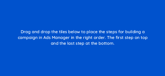 drag and drop the tiles below to place the steps for building a campaign in ads manager in the right order the first step on top and the last step at the bottom 128717 2