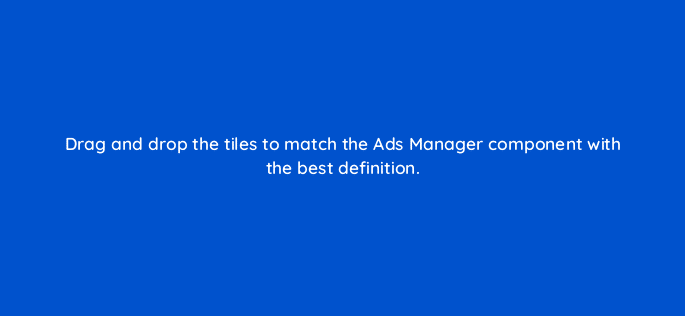 drag and drop the tiles to match the ads manager component with the best definition 128735 2