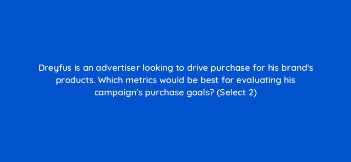 dreyfus is an advertiser looking to drive purchase for his brands products which metrics would be best for evaluating his campaigns purchase goals select 2 96954